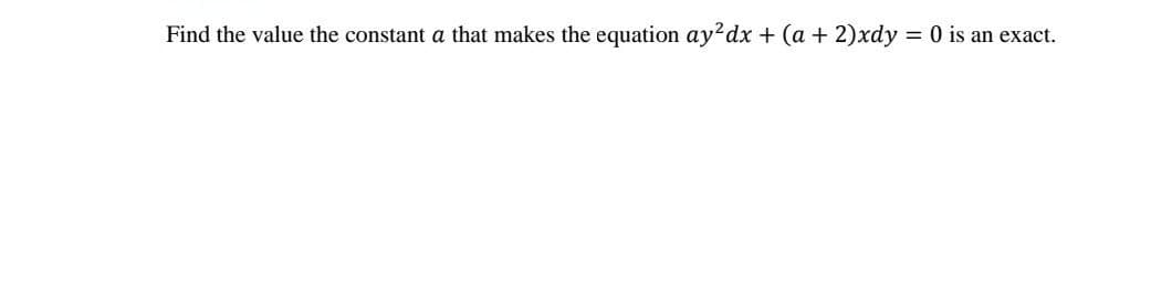 Find the value the constant a that makes the equation ay?dx + (a + 2)xdy = 0 is an exact.
