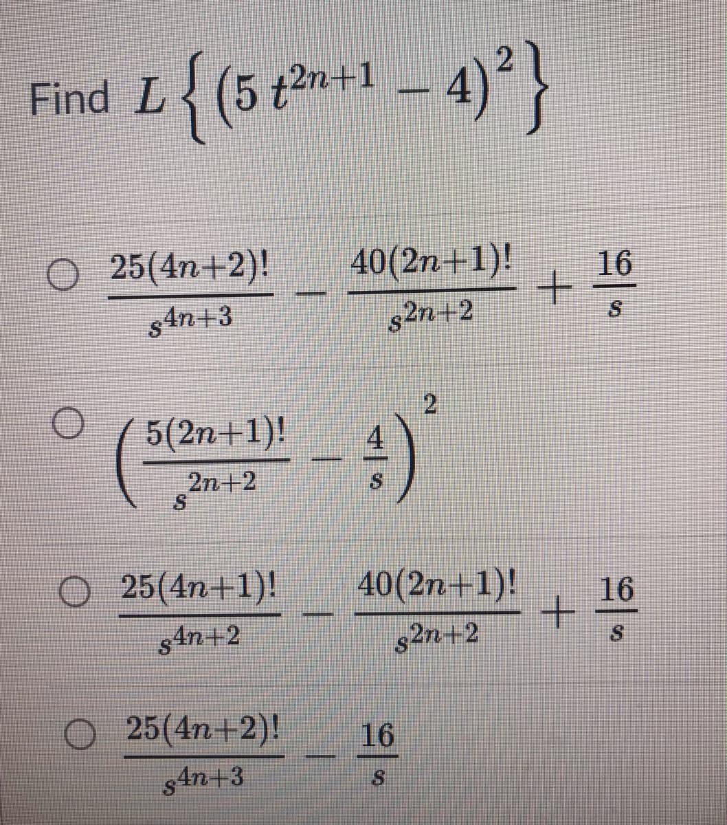 Find L (5
{ (5 t2n+1
I+uz?
-4)}
O 25(4n+2)!
40(2n+1)!
16
s4n+3
g2n+2
5(2n+1)!
2n+2
O 25(4n+1)!
40(2n+1)!
16
$4n+2
82n+2
25(4n+2)!
16
$4n+3
2.
