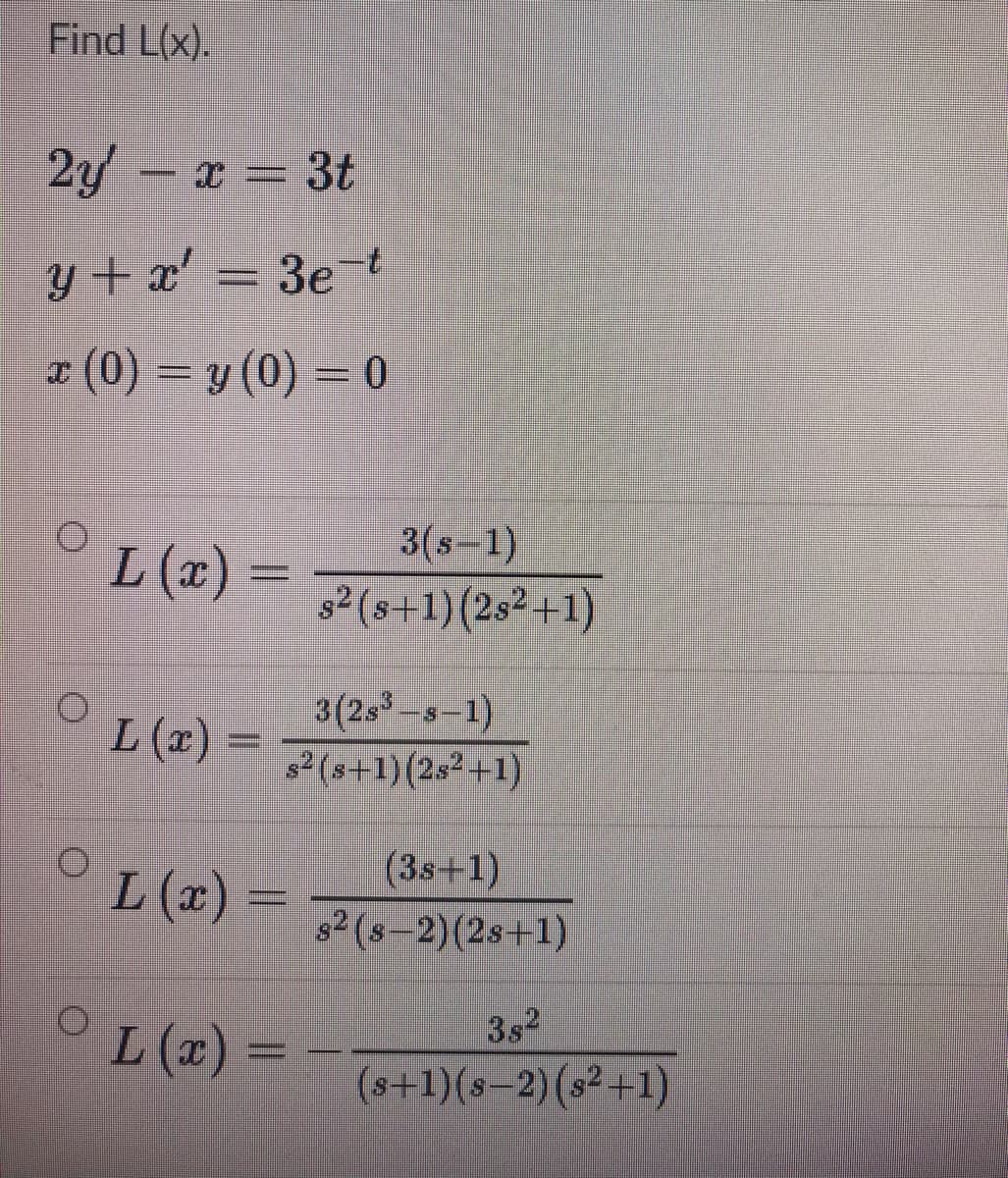 Find L(x).
2y – x = 3t
y + x' = 3e{
* (0) = y (0) = 0
3(s-1)
L (x) =
%3D
s2 (s+1)(2s²+1)
° Le) =
3(2s -s-1)
s2 (s+1)(2s2+1)
L (x) =
L (x) =
(3s+1)
s2 (s-2)(2s+1)
L (x) =
3s2
(s+1)(s-2)(s21)
