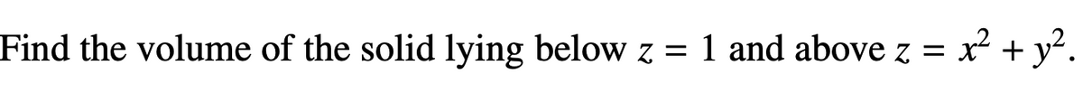 Find the volume of the solid lying below z = 1 and above z = x² + y².