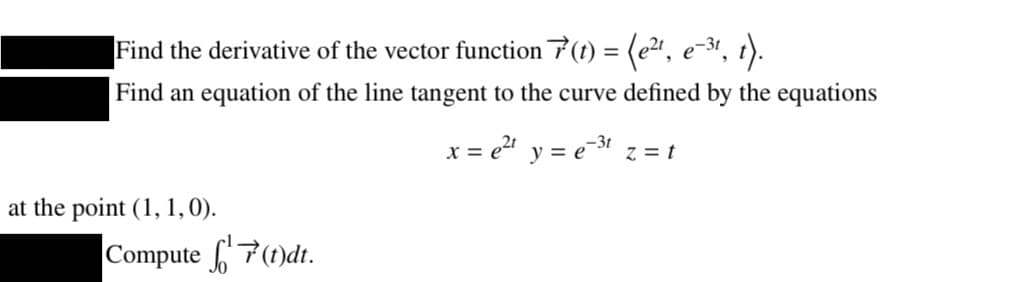 Find the derivative of the vector function 7(t) = (e²¹, e-³¹, t).
Find an equation of the line tangent to the curve defined by the equations
x = e²ty=e-³t z = t
at the point (1, 1, 0).
Compute(t)dt.