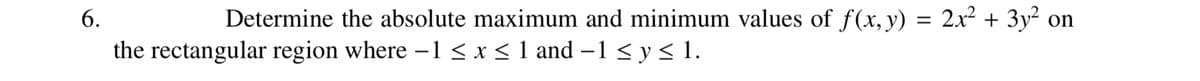 6.
Determine the absolute maximum and minimum values of f(x, y) = 2x² + 3y² on
the rectangular region where -1 ≤ x ≤ 1 and -1 ≤ y ≤ 1.