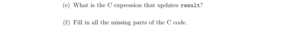 (e) What is the C expression that updates result?
(f) Fill in all the missing parts of the C code.