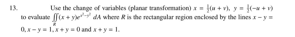 13.
Use the change of variables (planar transformation) x = ½{(u + v), y =
(−u + v)
to evaluate ſf(x + y)ex²-y²dA where R is the rectangular region enclosed by the lines x - y =
R
0, x - y = 1, x + y = 0 and x + y = 1.