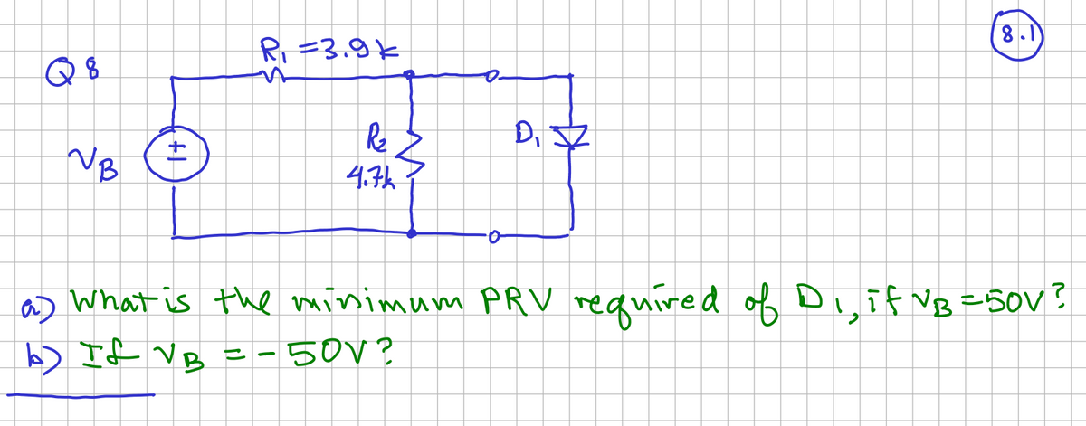 Q 8
VB
+1
R₁ =3.9k
R₂
4.7k
Q.
0
D₁
D. J
8.1
a) What is the minimum PRV required of D₁, if VB = 50V ?
b) If VB = -50V?