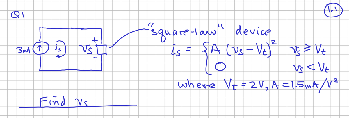 QI
+
3md 13 Ust
↑
Find Vs
1.1
"square-law" device
is = {A (US-V₂)² √s = Vt
Vs < Vt
where Vt=2V₂ A =1.5mA/V²
2