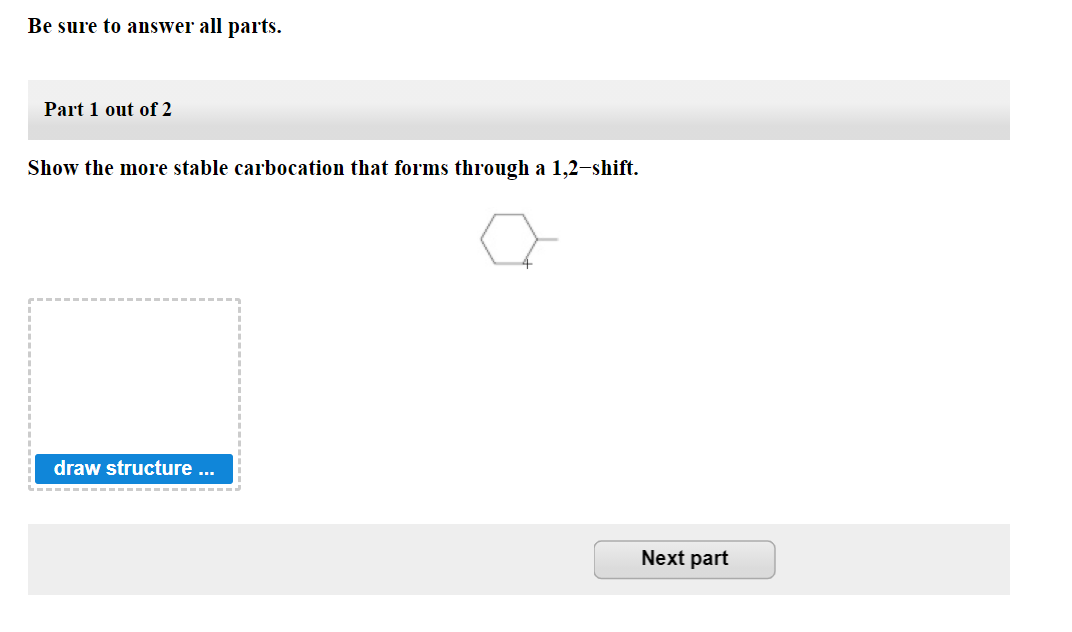 Be sure to answer all parts.
Part 1 out of 2
Show the more stable carbocation that forms through a 1,2-shift.
draw structure .
Next part
