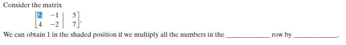 Consider the matrix
2 -1
5]
-2
We can obtain 1 in the shaded position if we multiply all the numbers in the
row by
