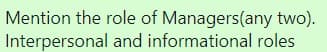 Mention the role of Managers(any two).
and informational roles
Interpersonal