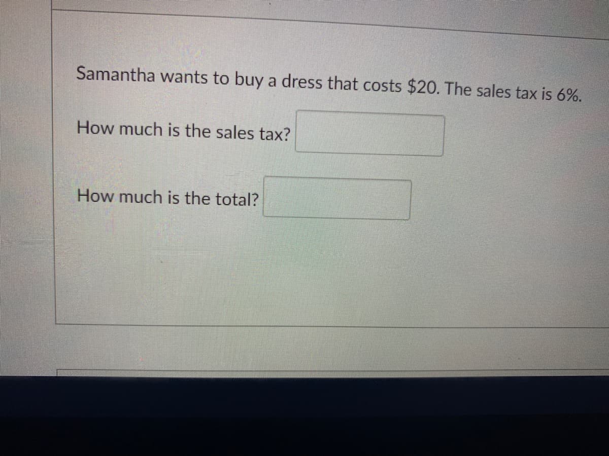 Samantha wants to buy a dress that costs $20. The sales tax is 6%.
How much is the sales tax?
How much is the total?
