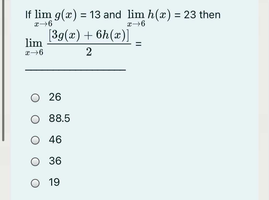 If lim g(x) = 13 and lim h(x) = 23 then
x6
[3g(x) + 6h(x)]
lim
x→6
2
26
O 88.5
O 46
36
O 19
