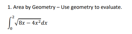 1. **Area by Geometry – Use geometry to evaluate.**

\[
\int_{0}^{2} \sqrt{8x - 4x^2} \, dx
\]