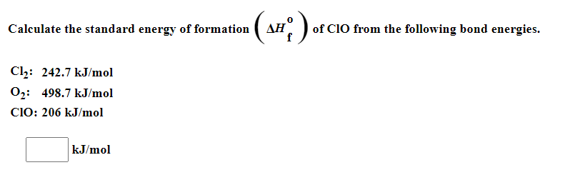 Calculate the standard energy of formation
of CI0 from the following bond energies.
f
Cl2: 242.7 kJ/mol
O2: 498.7 kJ/mol
C10: 206 kJ/mol
kJ/mol
