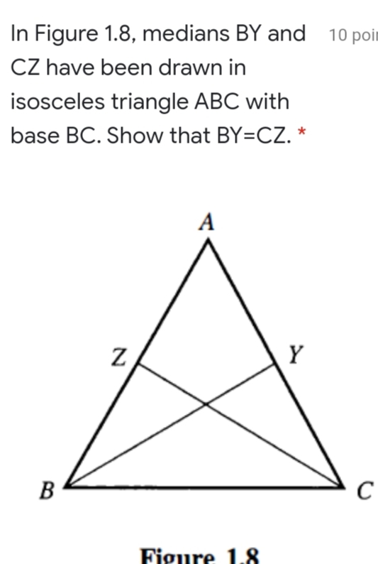 In Figure 1.8, medians BY and 10 poit
CZ have been drawn in
isosceles triangle ABC with
base BC. Show that BY=CZ. *
A
Y
В
C
Figure 1. 8
