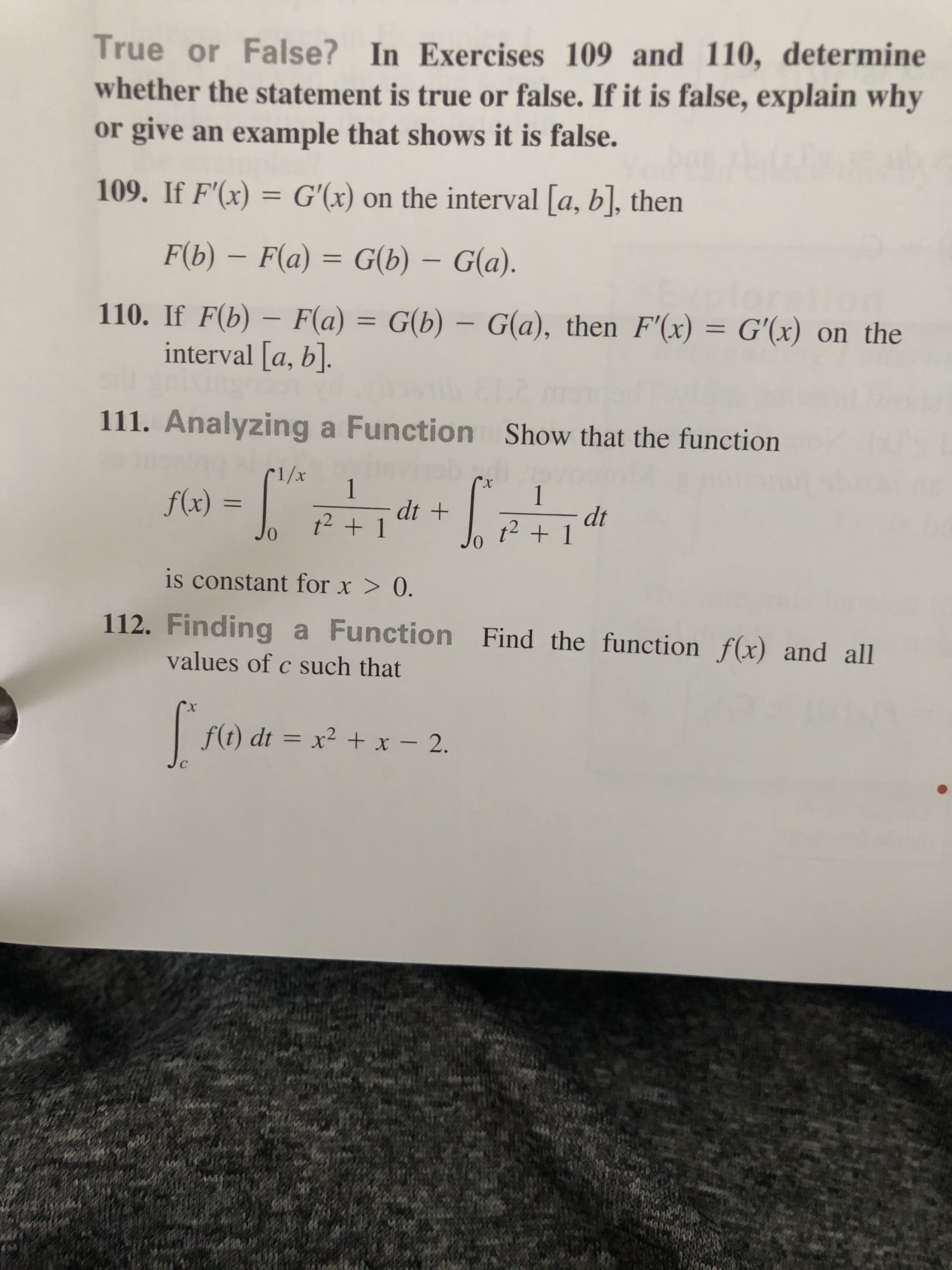 True or False? In Exercises 109 and 110, determine
whether the statement is true or false. If it is false, explain why
or give an example that shows it is false.
109. If F'(x) = G'(x) on the interval [a, b], then
%3D
F(b) – F(a) = G(b) – G(a).
%3D
-
110. If F(b) – F(a) = G(b) – G(a), then F'(x)
interval [a, b].
= G'(x) on the
-
-
%3D
