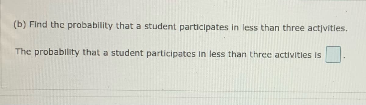 (b) Find the probability that a student participates in less than three actįvities.
The probability that a student participates in less than three activities is
