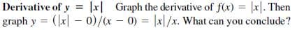 Derivative of y = |x| Graph the derivative of f(x) = |x|. Then
graph y = (|x| – 0)/x - 0) = |x|/x. What can you conclude?
%3D
