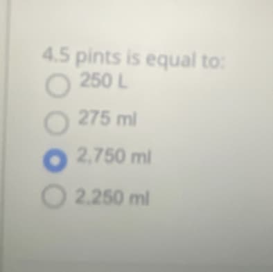 4.5 pints is equal to:
250 L
O
70000
275 ml
2,750 ml
2.250 ml