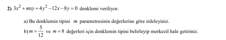 2) 3x² + mxy+4y² – 12x – 8y = 0 denklemi veriliyor.
a) Bu denklemin tipini m parametresinin değerlerine göre irdeleyiniz.
b) m :
ve m =8 değerleri için denklemin tipini belirleyip merkezil hale getiriniz.
12
