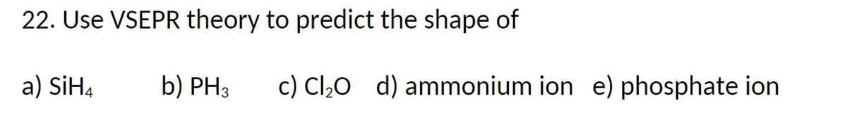 22. Use VSEPR theory to predict the shape of
a) SiH4
b) PH3
c) Cl₂O d) ammonium ion e) phosphate ion