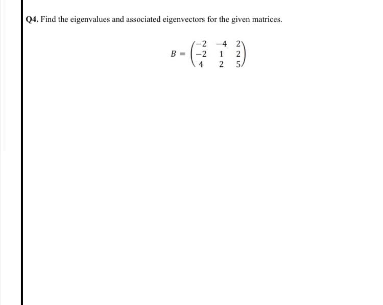 Q4. Find the eigenvalues and associated eigenvectors for the given matrices.
-2 -4 2)
B = -2
1
4
2
5.
