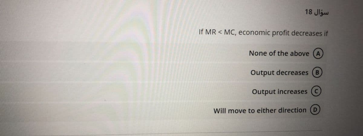 18 Jlgw
If MR < MC, economic profit decreases if
None of the above (A)
Output decreases (B
Output increases (c)
Will move to either direction (D
