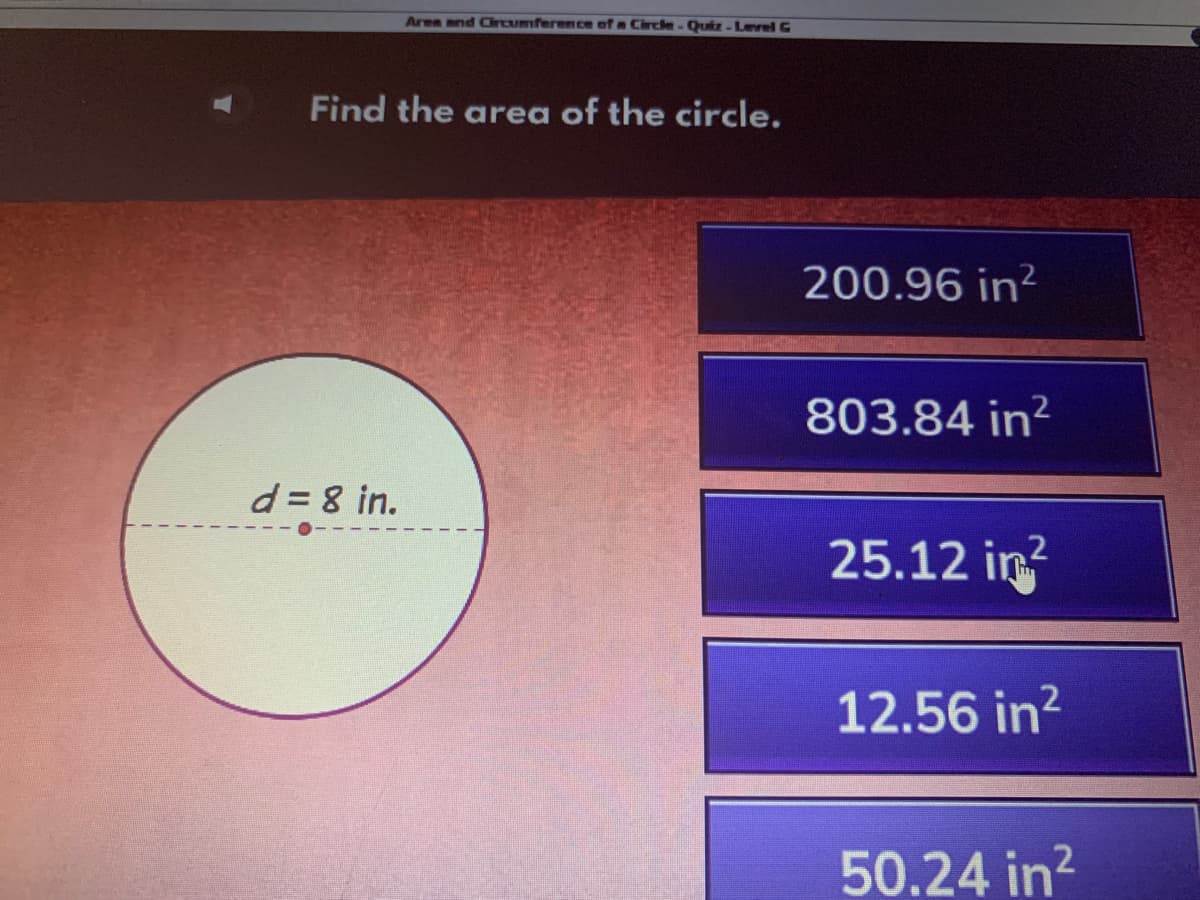 Aren and Circumference of a Circle- Quitz-Level G
Find the area of the circle.
200.96 in?
803.84 in?
d = 8 in.
25.12 in
12.56 in?
50.24 in?
