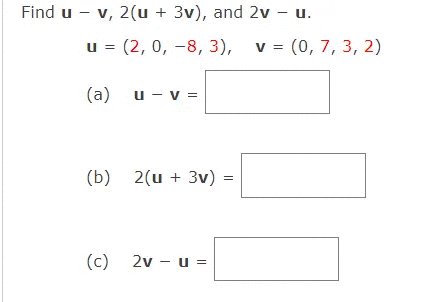 Find u - v, 2(u + 3v), and 2v – u.
u = (2, 0, -8, 3), v = (0, 7, 3, 2)
(a) u - v =
(b) 2(u + 3v):
(c) 2v – u =
