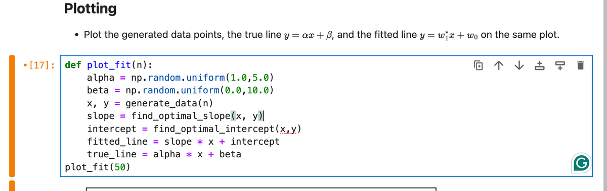 Plotting
• Plot the generated data points, the true line y = ax + ẞ, and the fitted line y
[17]: def plot_fit(n):
alpha
beta =
=
np.random. uniform (1.0,5.0)
np.random.uniform (0.0, 10.0)
x, y = generate_data(n)
slope = find_optimal_slope (x, y)
intercept =
find_optimal_intercept(x,y)
fitted line = slope x + intercept
true_line = alphax beta
plot_fit (50)
=
wxwo on the same plot.
←
古早
G