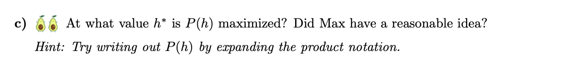 At what value h* is P(h) maximized? Did Max have a reasonable idea?
Hint: Try writing out P(h) by expanding the product notation.