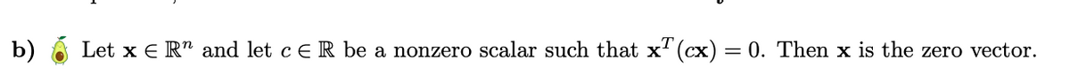 b)
Let x = Rn and let c E R be a nonzero scalar such that x (cx) = 0. Then x is the zero vector.