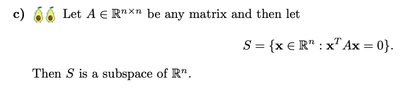 c)
Let A = Rnxn be any matrix and then let
S = {x = Rn: x Ax = 0}.
Then S is a subspace of Rn.