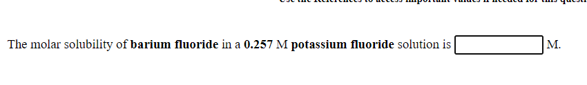 The molar solubility of barium fluoride in a 0.257 M potassium fluoride solution is
M.
