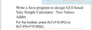 Write a Java program to design GUI-based
Very Simple Calculator : Two Values
Adder.
For the toolbar, press ALT+F10 (PC) or
ALT+FN+F10 (Mac).
