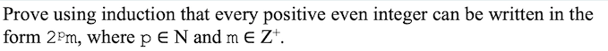 Prove using induction that every positive even integer can be written in the
form 2Pm, where p E N and m E Z*.
