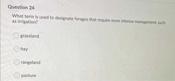 Question 24
What term is used to designate forages that require more intense management, such
as irrigation?
grassland
hay
rangeland
pasture
