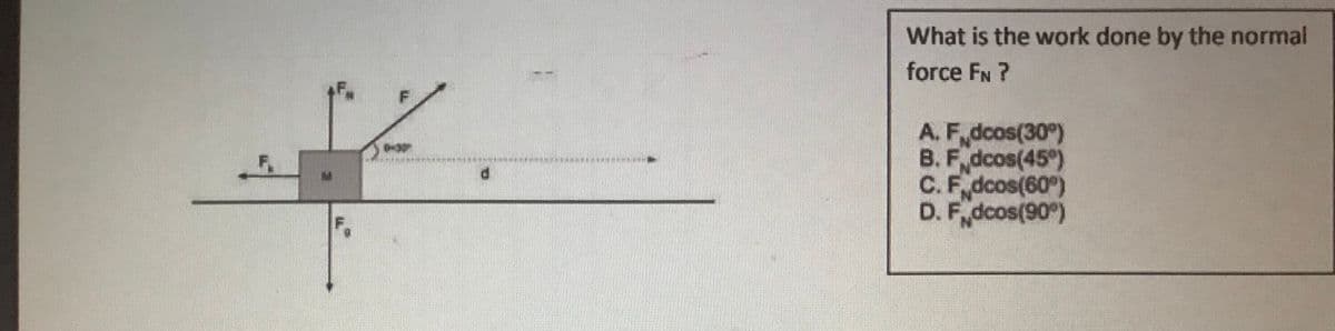 What is the work done by the normal
force FN ?
A. F dcos(30)
B. F dcos(45)
C. F dcos(60)
D. F dcos(90°)
