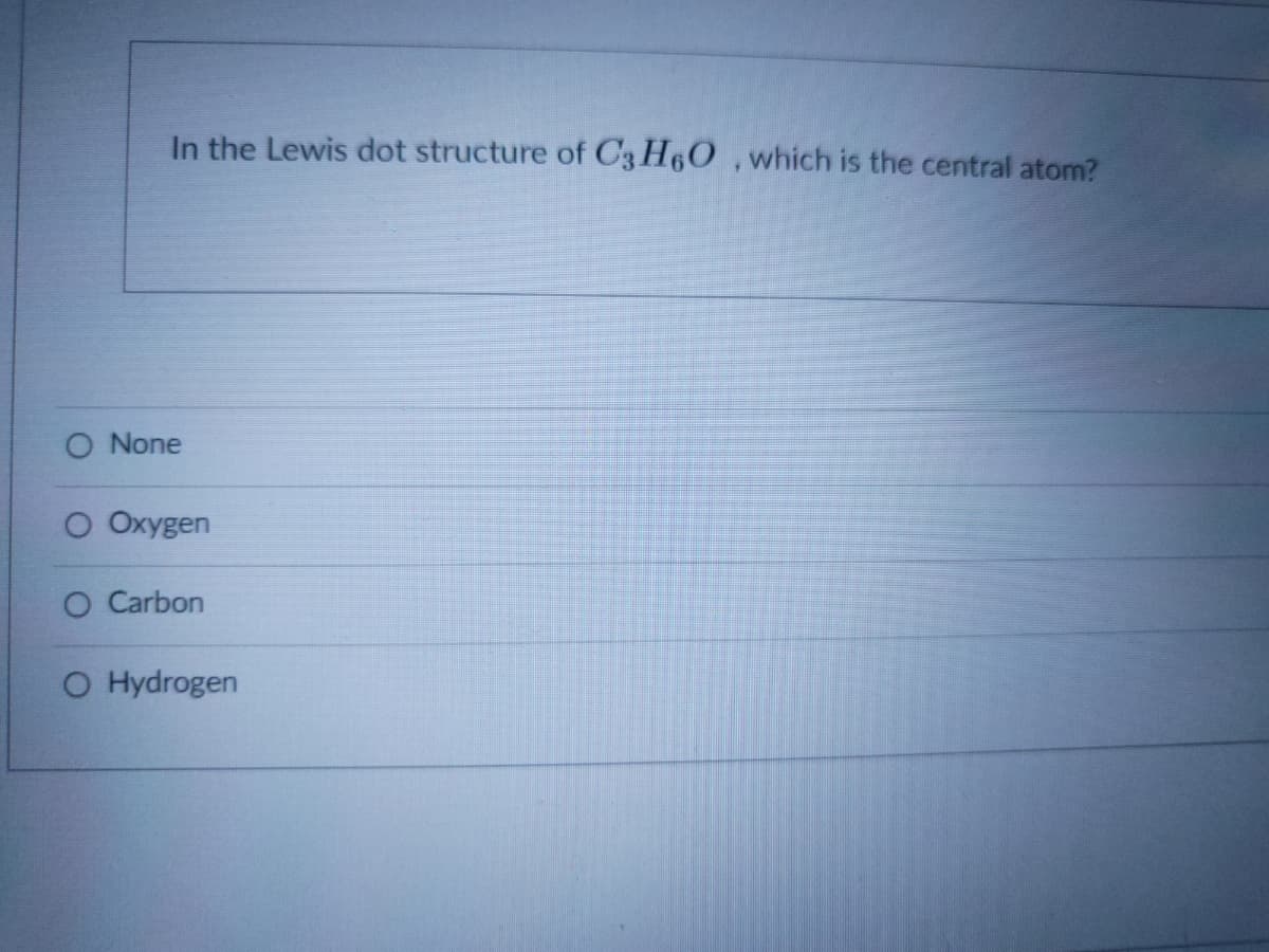 In the Lewis dot structure of C3 H60 ,which is the central atom?
O None
O Oxygen
O Carbon
O Hydrogen
