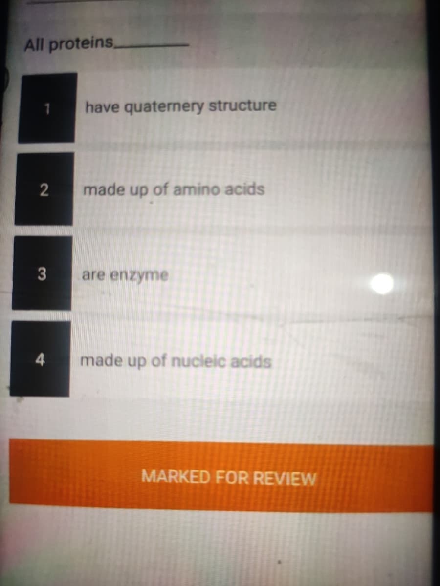 All proteins,
have quaternery structure
2
made up of amino acids
3
are enzyme
made up of nucleic acids
MARKED FOR REVIEW
