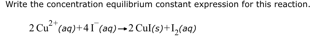 Write the concentration equilibrium constant expression for this reaction.
2+
2 Cu²+ (aq)+41 (aq) →2 Cul(s) +1₂(aq)