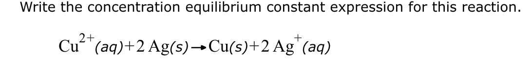 Write the concentration equilibrium constant expression for this reaction.
2+
+
Cu(aq)+ 2 Ag(s)→ Cu(s)+ 2 Ag (aq)