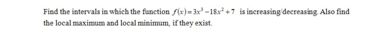 Find the intervals in which the function f(x)=3x -18x +7 is increasing/decreasing. Also find
the local maximum and local minimum, if they exist.
