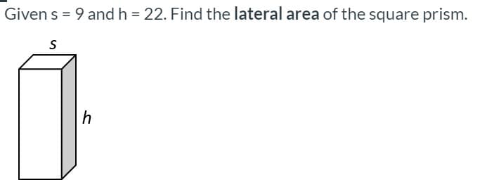 Given s = 9 and h = 22. Find the lateral area of the square prism.
S
