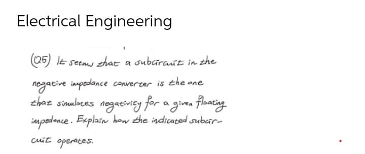 Electrical Engineering
(25) It seems that a suburant in the
negative impedance converter is the one
that simulates negativity for a given floating
impedance. Explain how the indicated subar-
cuit operates.