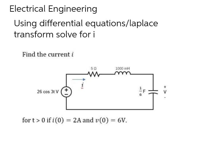 Electrical Engineering
Using differential equations/laplace
transform solve for i
Find the current i
50
1000 mH
ww
26 cos 31 V
for t> 0 if i (0) = 2A and v(0) = 6V.
1|6
LL