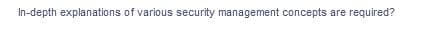 In-depth explanations of various security management concepts are required?