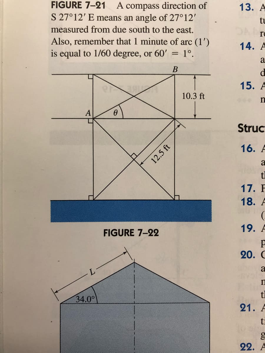 FIGURE 7-21 A compass direction of
S 27°12' E means an angle of 27°12'
13. А
tu
measured from due south to the east.
re
Also, remember that 1 minute of arc (1')
is equal to 1/60 degree, or 60' = 1º.
14. A
a
В
15. А
10.3 ft
n
Struc
16. A
tl
17. F
18. A
19. A
FIGURE 7-22
20. C
a
tl
34.0°
21. A
ti
22. A
12.5 ft
