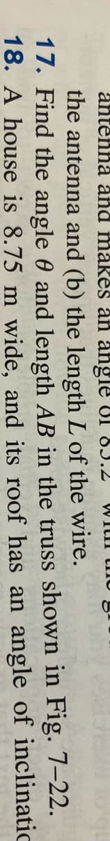 antenna and måkes an angle Ul 83.2
WitI tiIO
the antenna and (b) the length L of the wire.
17. Find the angle 0 and length AB in the truss shown in Fig. 7–22.
18. A house is 8.75 m wide, and its roof has an angle of inclinatic
