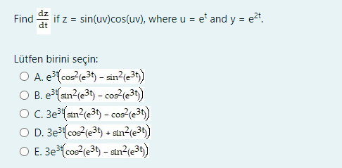 Find
if z = sin(uv)cos(uv), where u = e' and y = e2t.
Lütfen birini seçin:
O A. e³(cos?(e3t) - sin2(e3t)
O B. e³(sin?(e3) - cos²(e3t)
O C. 3e³(sin?(e3t) - cos?(e3t)
O D. 3e³(cos?(e3t) + sin?(e3t)
O E. 3e³(cos (e39) - sin2(e34)
