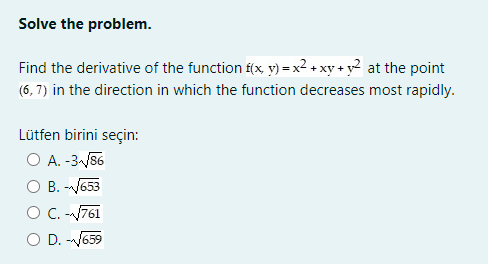Solve the problem.
Find the derivative of the function f(x y) = x² + xy + y2 at the point
(6, 7) in the direction in which the function decreases most rapidly.
Lütfen birini seçin:
O A. -3 /86
O B. -653
O .-761
O D. -V659
